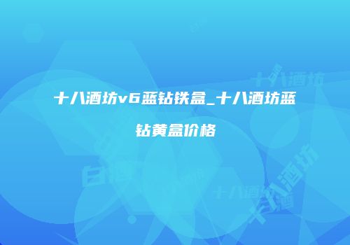 十八酒坊v6蓝钻铁盒_十八酒坊蓝钻黄盒价格