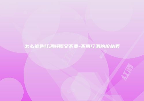 怎么挑选红酒好喝又不贵-不同红酒的价格表