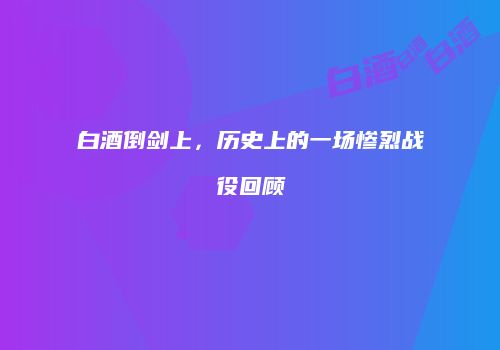 白酒倒剑上，历史上的一场惨烈战役回顾