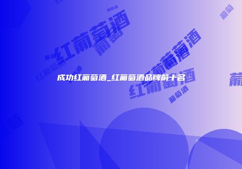 成功红葡萄酒_红葡萄酒品牌前十名