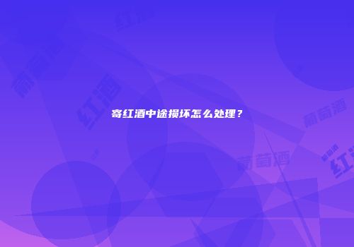寄红酒中途损坏怎么处理？