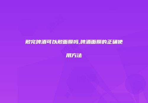 敷完啤酒可以敷面膜吗,啤酒面膜的正确使用方法