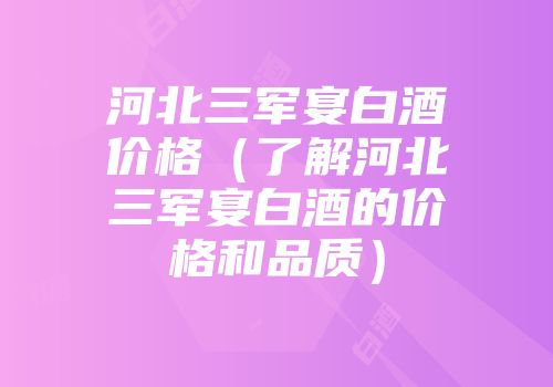 河北三军宴白酒价格（了解河北三军宴白酒的价格和品质）