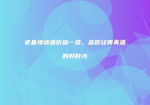 老基豫坡酒价格一览，品尝经典美酒的好时光