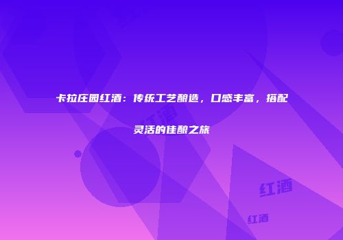 卡拉庄园红酒：传统工艺酿造，口感丰富，搭配灵活的佳酿之旅