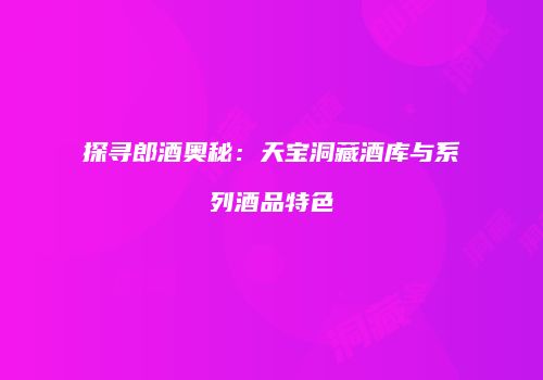 探寻郎酒奥秘：天宝洞藏酒库与系列酒品特色