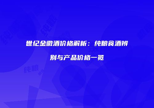 世纪金徽酒价格解析：纯粮食酒辨别与产品价格一览