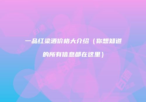 一品红梁酒价格大介绍（你想知道的所有信息都在这里）