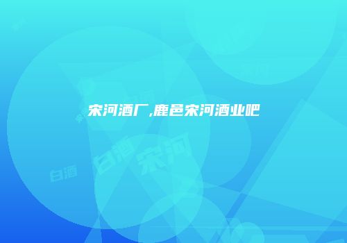宋河酒厂,鹿邑宋河酒业吧