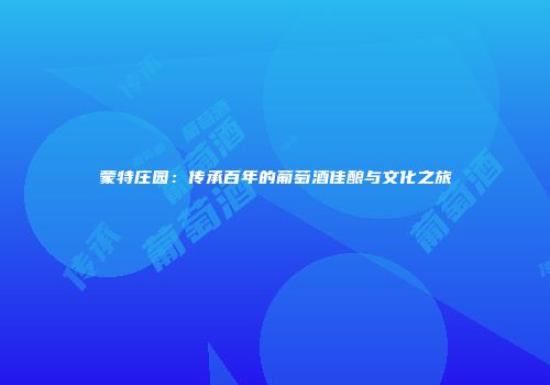 蒙特庄园：传承百年的葡萄酒佳酿与文化之旅