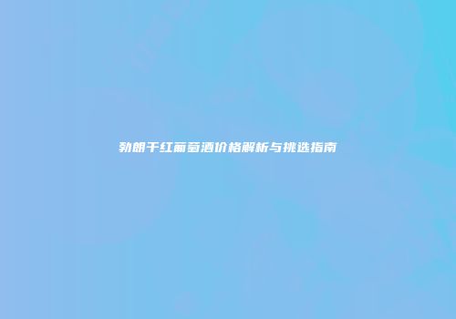 勃朗干红葡萄酒价格解析与挑选指南