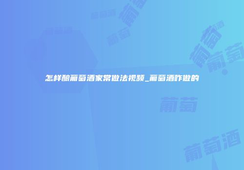怎样酿葡萄酒家常做法视频_葡萄酒咋做的