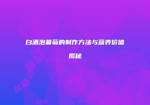 白酒泡葡萄的制作方法与营养价值揭秘
