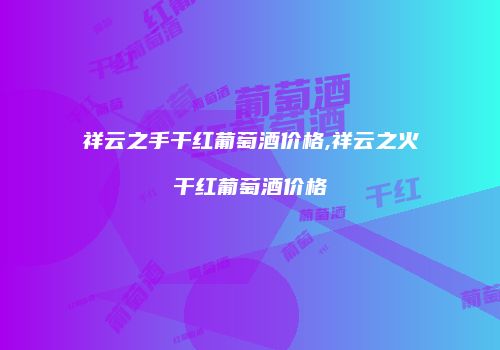 祥云之手干红葡萄酒价格,祥云之火干红葡萄酒价格