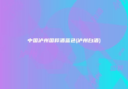 中国泸州国粹酒蓝色(泸州白酒)
