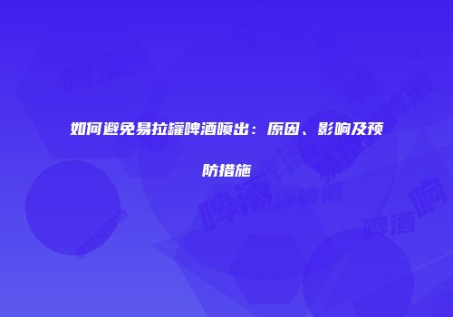 如何避免易拉罐啤酒喷出：原因、影响及预防措施