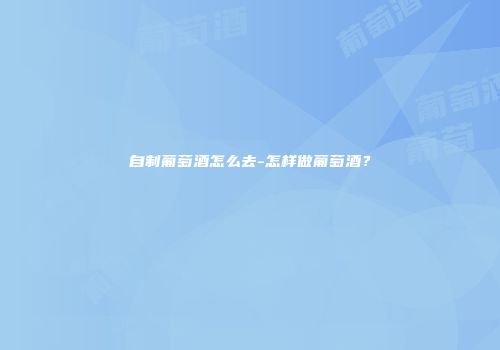 自制葡萄酒怎么去-怎样做葡萄酒？