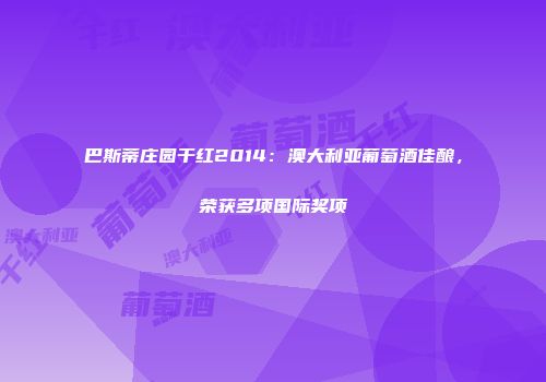 巴斯蒂庄园干红2014：澳大利亚葡萄酒佳酿，荣获多项国际奖项