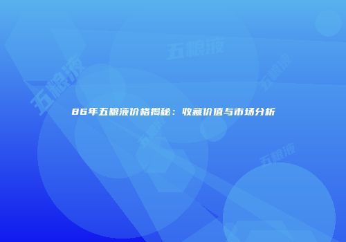 86年五粮液价格揭秘：收藏价值与市场分析