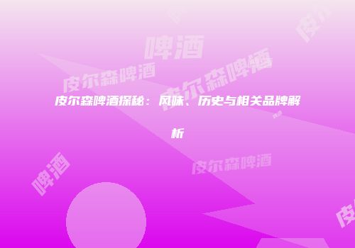 皮尔森啤酒探秘：风味、历史与相关品牌解析