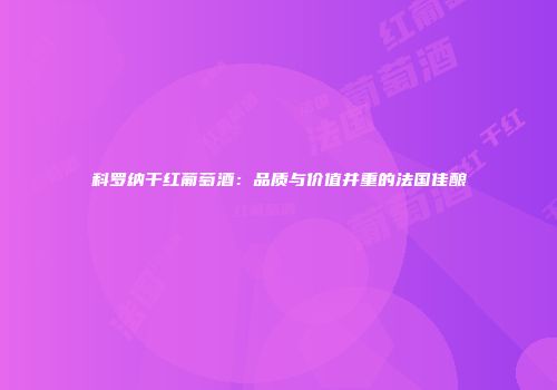 科罗纳干红葡萄酒：品质与价值并重的法国佳酿