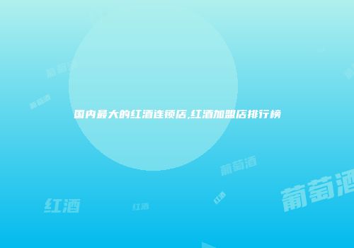 国内最大的红酒连锁店,红酒加盟店排行榜