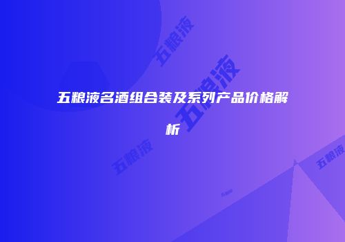 五粮液名酒组合装及系列产品价格解析