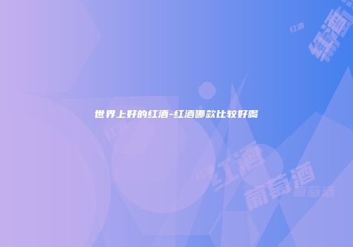 世界上好的红酒-红酒哪款比较好喝