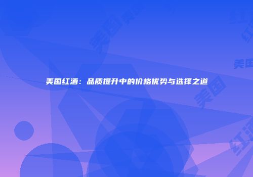 美国红酒：品质提升中的价格优势与选择之道