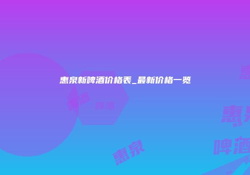 惠泉新啤酒价格表_最新价格一览