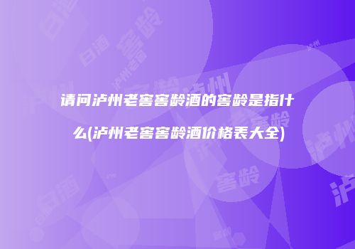 请问泸州老窖窖龄酒的窖龄是指什么(泸州老窖窖龄酒价格表大全)