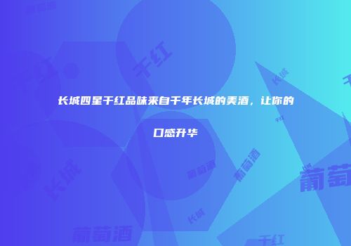 长城四星干红品味来自千年长城的美酒，让你的口感升华