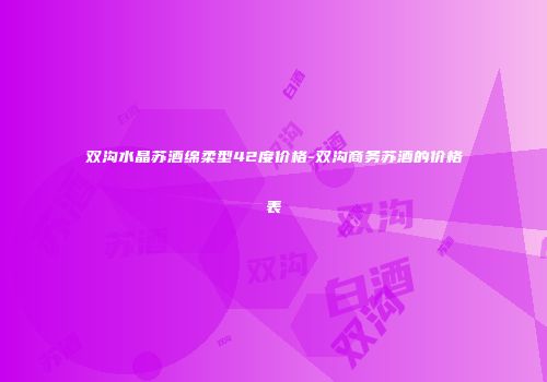 双沟水晶苏酒绵柔型42度价格-双沟商务苏酒的价格表