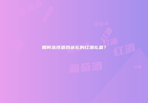 如何选择适合送礼的红酒礼盒？