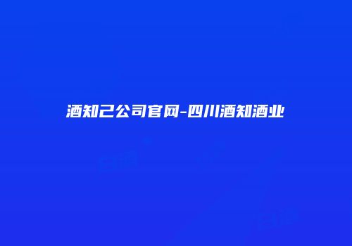 酒知己公司官网-四川酒知酒业