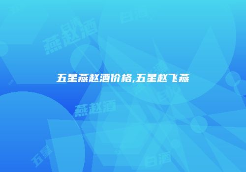 五星燕赵酒价格,五星赵飞燕
