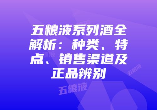 五粮液系列酒全解析：种类、特点、销售渠道及正品辨别