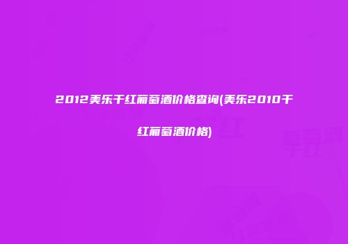 2012美乐干红葡萄酒价格查询(美乐2010干红葡萄酒价格)