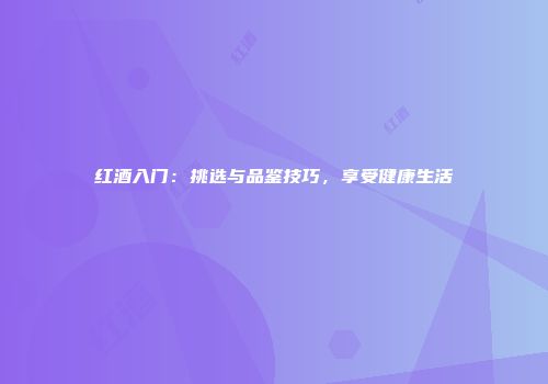 红酒入门：挑选与品鉴技巧，享受健康生活