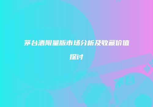 茅台酒限量版市场分析及收藏价值探讨