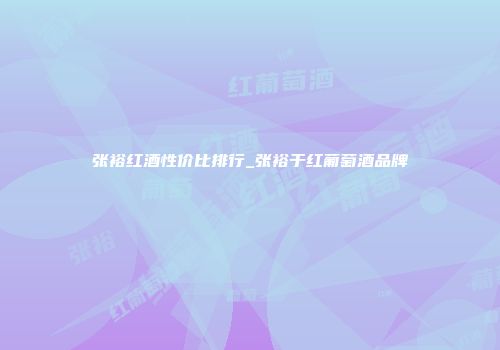 张裕红酒性价比排行_张裕于红葡萄酒品牌