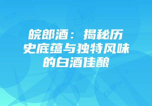 皖郎酒：揭秘历史底蕴与独特风味的白酒佳酿