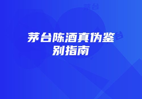 茅台陈酒真伪鉴别指南