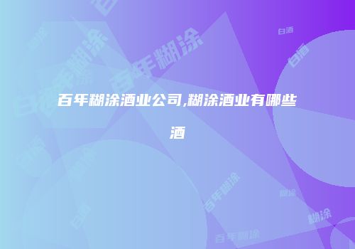 百年糊涂酒业公司,糊涂酒业有哪些酒