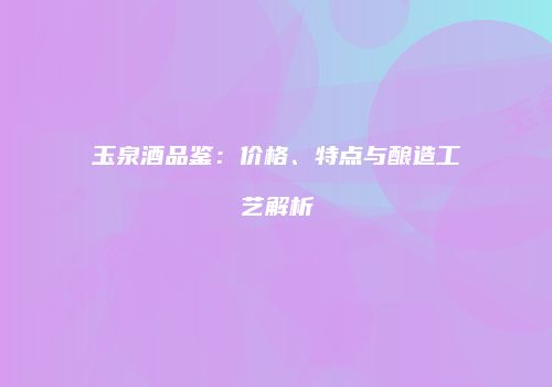 玉泉酒品鉴：价格、特点与酿造工艺解析