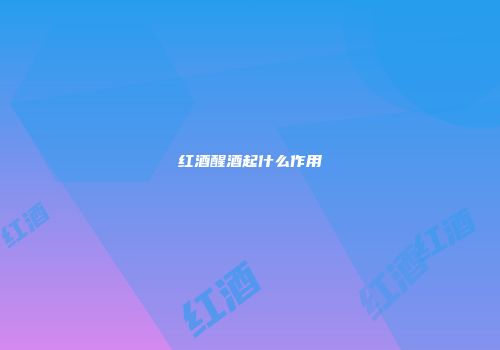 红酒醒酒起什么作用