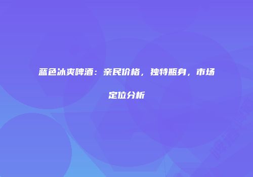 蓝色冰爽啤酒：亲民价格，独特瓶身，市场定位分析