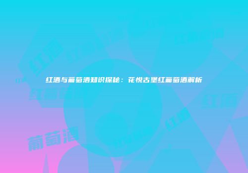 红酒与葡萄酒知识探秘：花悦古堡红葡萄酒解析