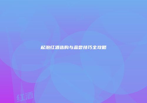 起泡红酒选购与品尝技巧全攻略
