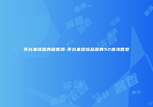 茅台集团国典酱香酒-茅台集团珍品国典52度浓香型